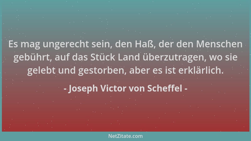 Joseph Victor von Scheffel - Es mag ungerecht sein, den Haß, der den Menschen gebührt, auf das Stück Land überzutragen, wo...