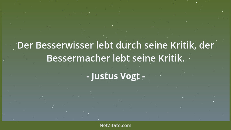Justus Vogt - Der Besserwisser lebt durch seine Kritik, der Bessermacher lebt seine Kritik....