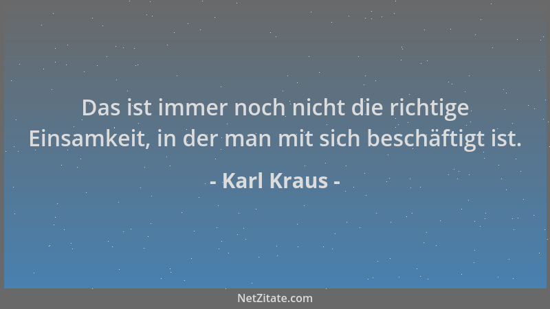 Karl Kraus - Das ist immer noch nicht die richtige Einsamkeit, in der man mit sich beschäftigt ist....