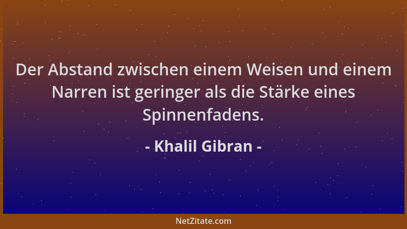 Khalil Gibran - Der Abstand zwischen einem Weisen und einem Narren ist geringer als die Stärke eines Spinnenfadens....