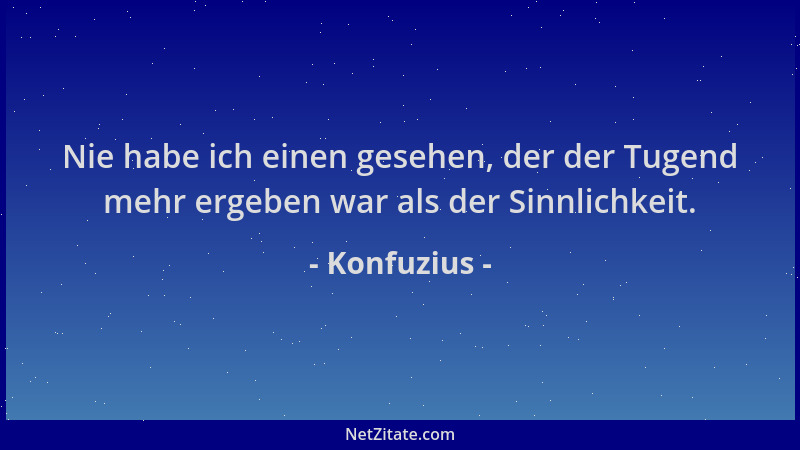 Konfuzius - Nie habe ich einen gesehen, der der Tugend mehr ergeben war als der Sinnlichkeit....