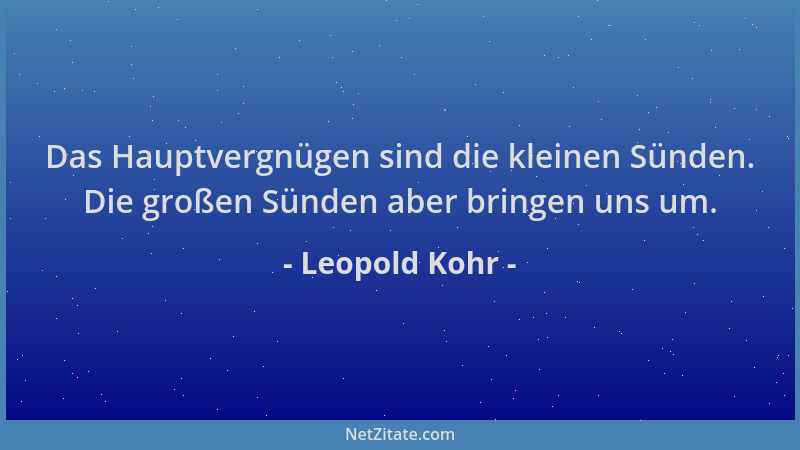 Leopold Kohr - Das Hauptvergnügen sind die kleinen Sünden. Die großen Sünden aber bringen uns um....