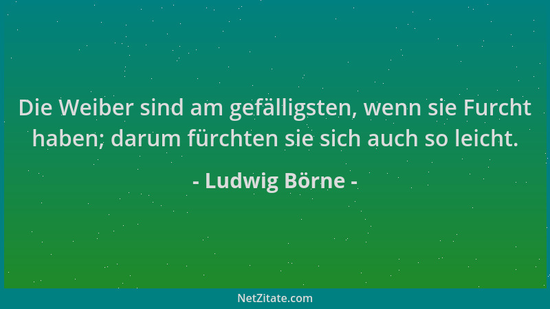 Ludwig Börne - Die Weiber sind am gefälligsten, wenn sie Furcht haben; darum fürchten sie sich auch so leicht....