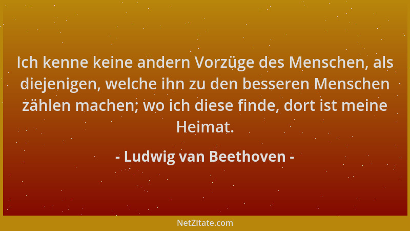 Ludwig van Beethoven - Ich kenne keine andern Vorzüge des Menschen, als diejenigen, welche ihn zu den besseren Menschen zäh...