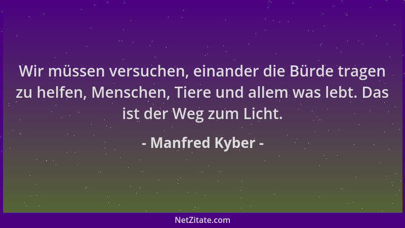 Manfred Kyber - Wir müssen versuchen, einander die Bürde tragen zu helfen, Menschen, Tiere und allem was lebt. Das ist der...