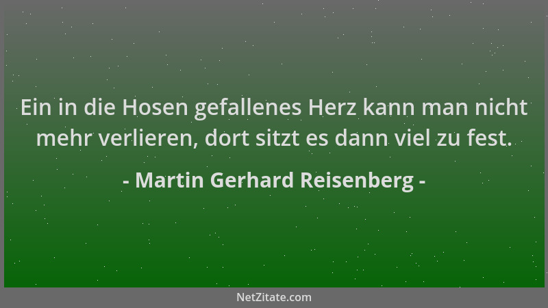 Martin Gerhard Reisenberg - Ein in die Hosen gefallenes Herz kann man nicht mehr verlieren, dort sitzt es dann viel zu fest...