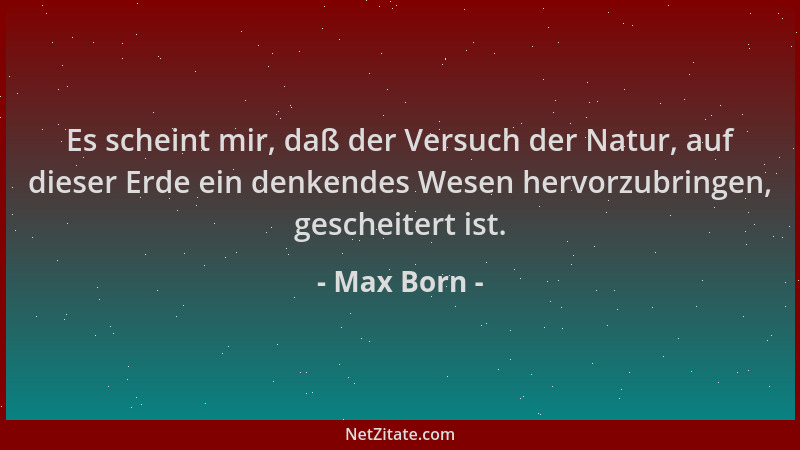 Max Born - Es scheint mir, daß der Versuch der Natur, auf dieser Erde ein denkendes Wesen hervorzubringen, gescheitert ist....