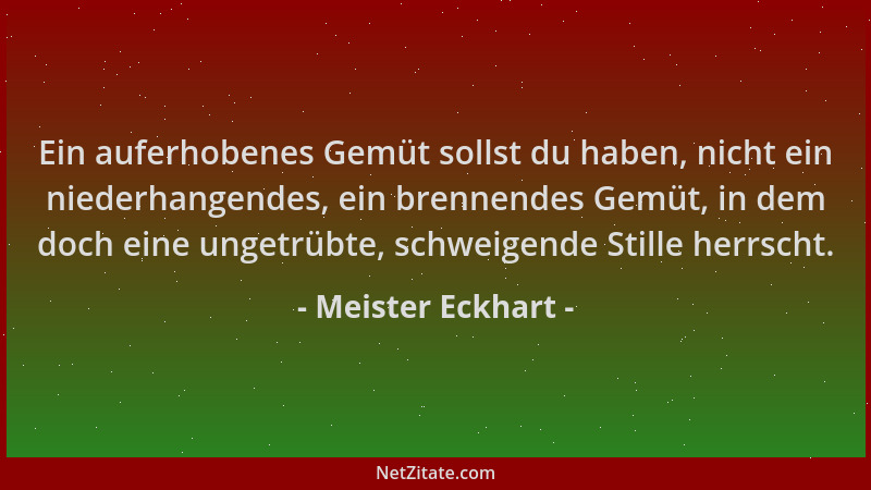 Meister Eckhart - Ein auferhobenes Gemüt sollst du haben, nicht ein niederhangendes, ein brennendes Gemüt, in dem doch eine...