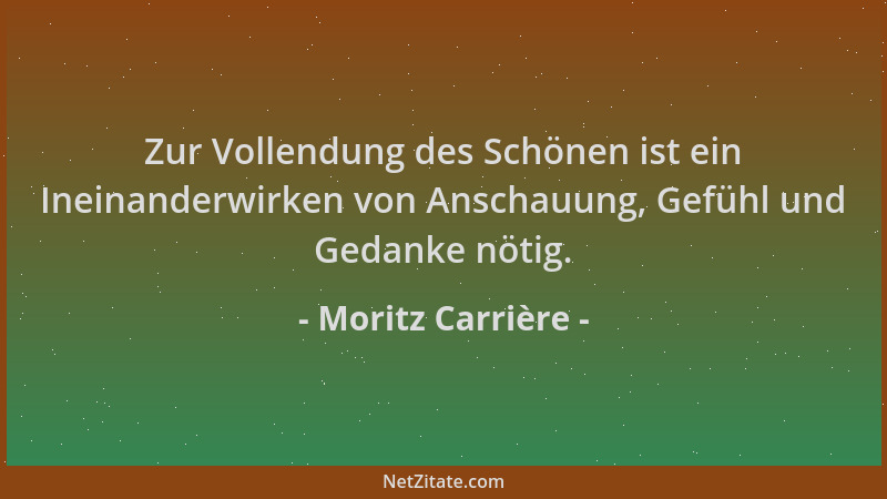 Moritz Carrière - Zur Vollendung des Schönen ist ein Ineinanderwirken von Anschauung, Gefühl und Gedanke nötig....