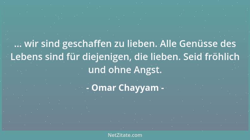 Omar Chayyam - ... wir sind geschaffen zu lieben. Alle Genüsse des Lebens sind für diejenigen, die lieben. Seid fröhlich un...