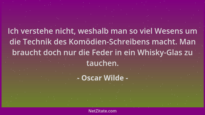 Oscar Wilde - Ich verstehe nicht, weshalb man so viel Wesens um die Technik des Komödien-Schreibens macht. Man braucht doch...