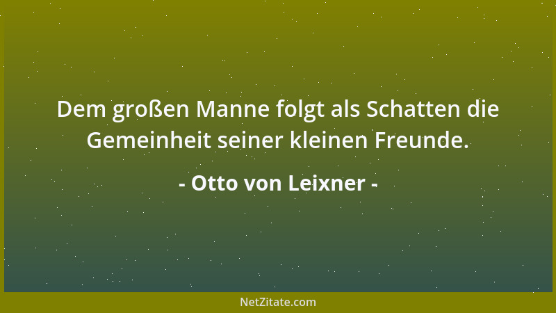 Otto von Leixner - Dem großen Manne folgt als Schatten die Gemeinheit seiner kleinen Freunde....