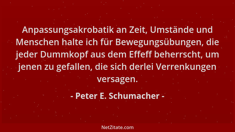 Peter E. Schumacher - Anpassungsakrobatik an Zeit, Umstände und Menschen halte ich für Bewegungsübungen, die jeder Dummkopf...