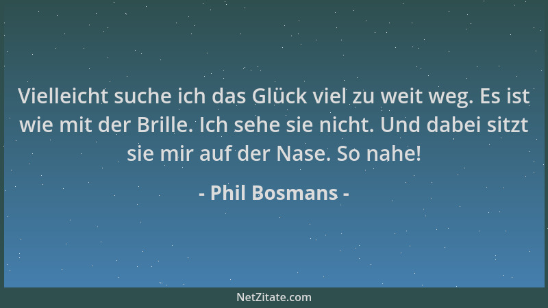 Phil Bosmans - Vielleicht suche ich das Glück viel zu weit weg. Es ist wie mit der Brille. Ich sehe sie nicht. Und dabei si...