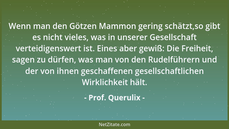 Prof. Querulix - Wenn man den Götzen Mammon gering schätzt,so gibt es nicht vieles, was in unserer Gesellschaft verteidigen...
