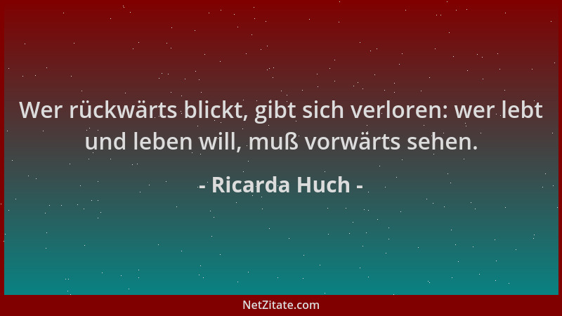 Ricarda Huch - Wer rückwärts blickt, gibt sich verloren: wer lebt und leben will, muß vorwärts sehen....