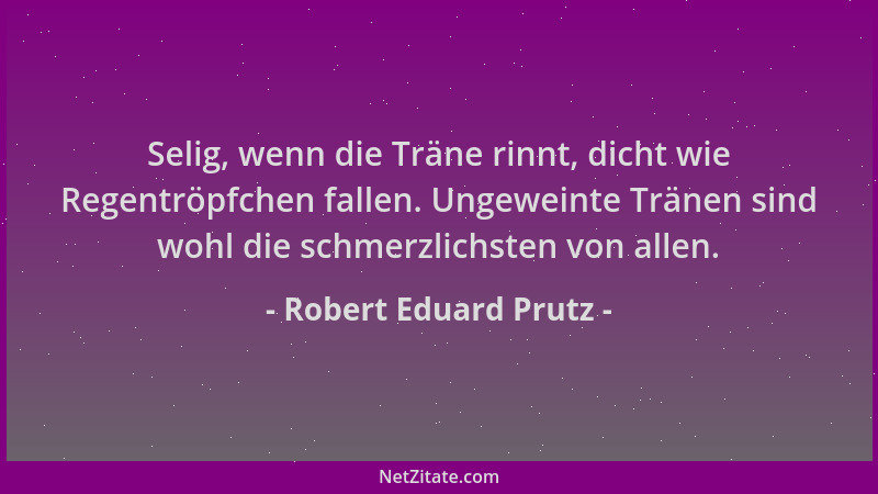 Robert Eduard Prutz - Selig, wenn die Träne rinnt, dicht wie Regentröpfchen fallen. Ungeweinte Tränen sind wohl die schmerz...