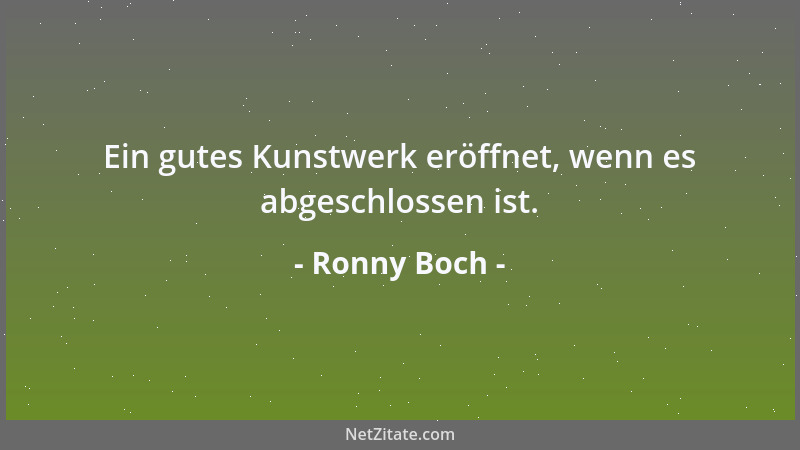 Ronny Boch - Ein gutes Kunstwerk eröffnet, wenn es abgeschlossen ist....