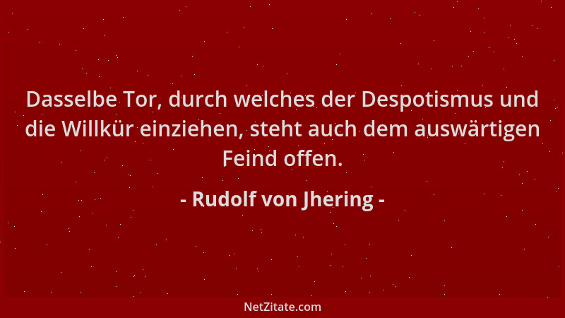 Rudolf von Jhering - Dasselbe Tor, durch welches der Despotismus und die Willkür einziehen, steht auch dem auswärtigen Fein...