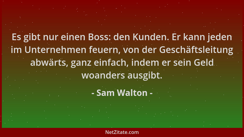 Sam Walton - Es gibt nur einen Boss: den Kunden. Er kann jeden im Unternehmen feuern, von der Geschäftsleitung abwärts, gan...