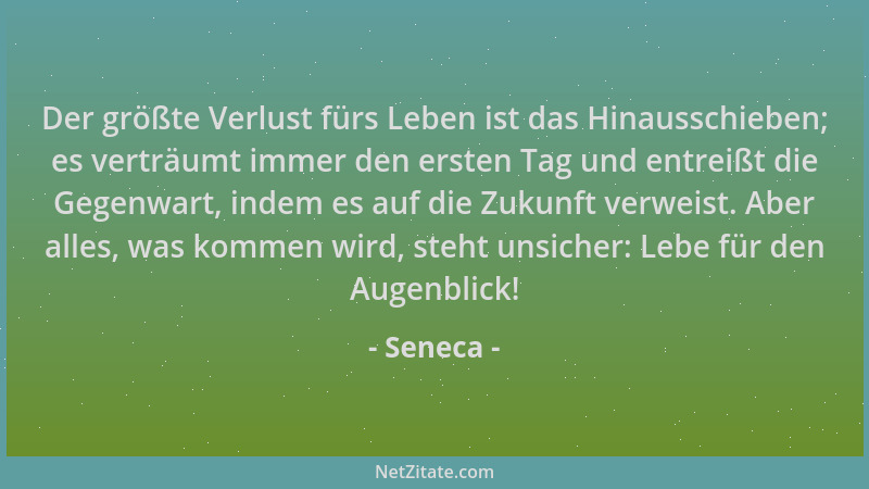 Seneca - Der größte Verlust fürs Leben ist das Hinausschieben; es verträumt immer den ersten Tag und entreißt die Gegenwart...