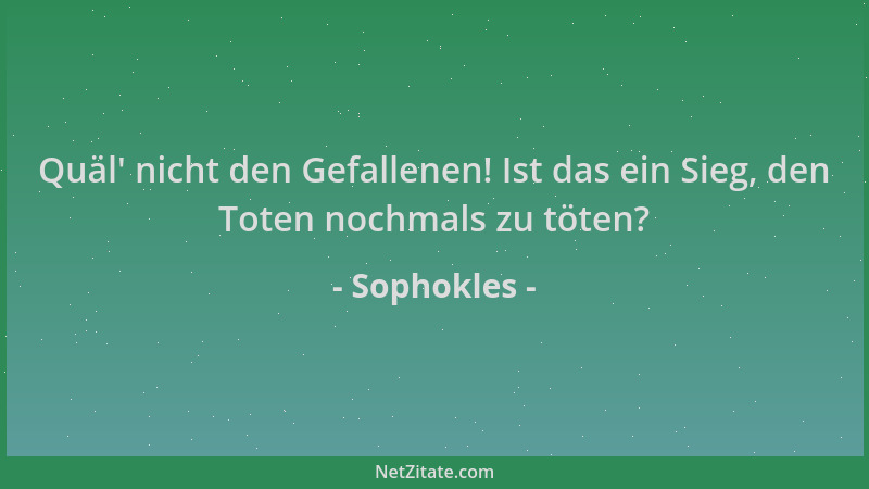 Sophokles - Quäl ' nicht den Gefallenen! Ist das ein Sieg, den Toten nochmals zu töten?...