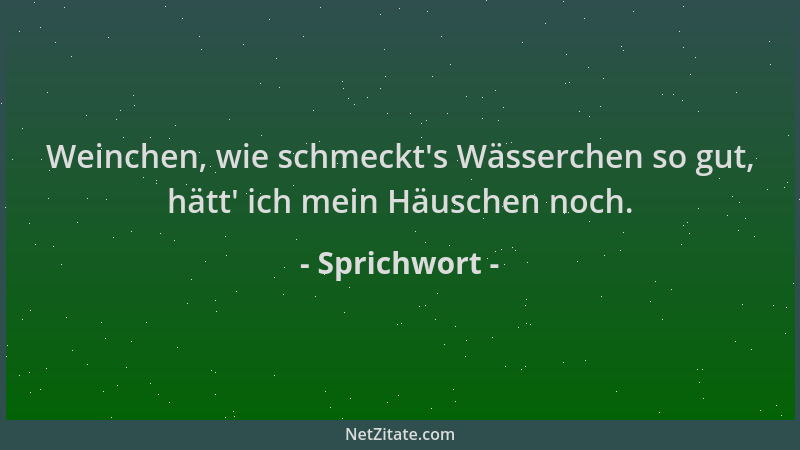 Sprichwort - Weinchen, wie schmeckt 's Wässerchen so gut, hätt ' ich mein Häuschen noch....