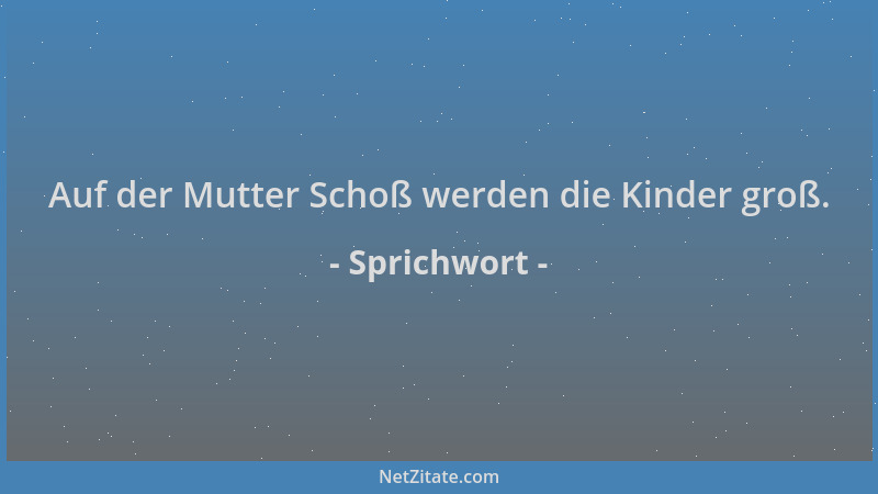 Sprichwort - Auf der Mutter Schoß werden die Kinder groß....