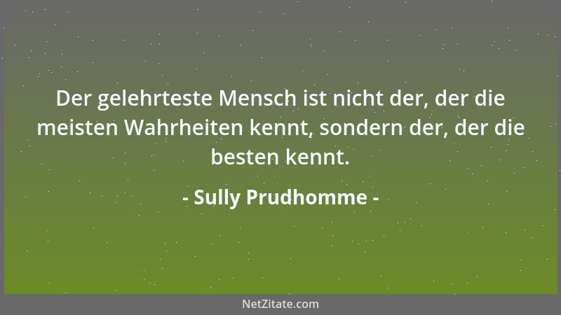 Sully Prudhomme - Der gelehrteste Mensch ist nicht der, der die meisten Wahrheiten kennt, sondern der, der die besten kennt...