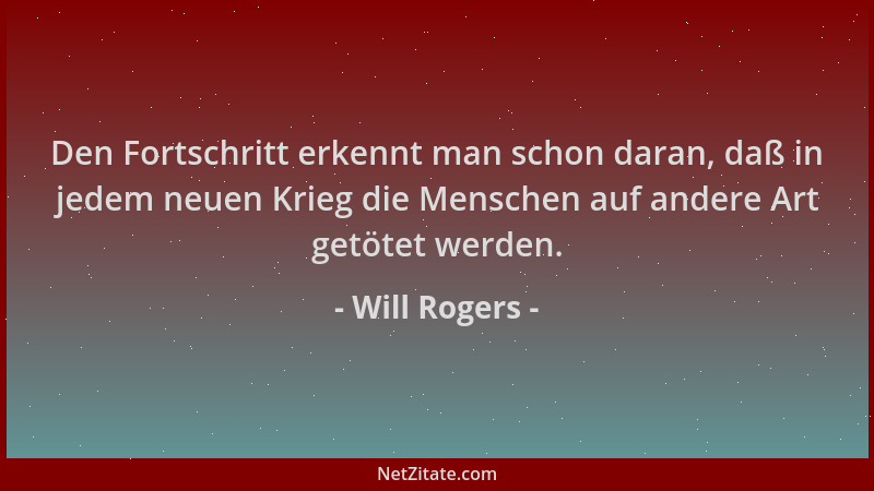 Will Rogers - Den Fortschritt erkennt man schon daran, daß in jedem neuen Krieg die Menschen auf andere Art getötet werden....