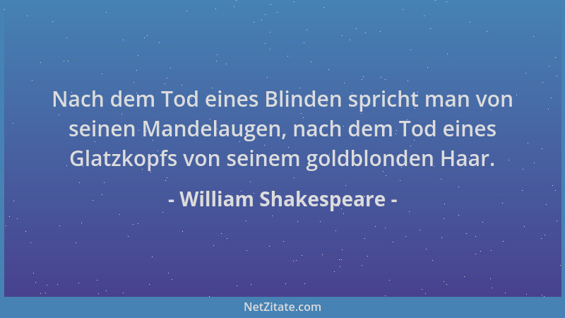 William Shakespeare - Nach dem Tod eines Blinden spricht man von seinen Mandelaugen, nach dem Tod eines Glatzkopfs von sein...