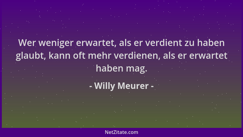 Willy Meurer - Wer weniger erwartet, als er verdient zu haben glaubt, kann oft mehr verdienen, als er erwartet haben mag....