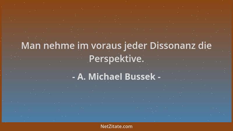 A. Michael Bussek - Man nehme im voraus jeder Dissonanz die Perspektive....