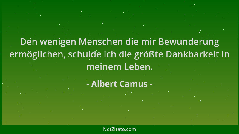 Albert Camus - Den wenigen Menschen die mir Bewunderung ermöglichen, schulde ich die größte Dankbarkeit in meinem Leben....