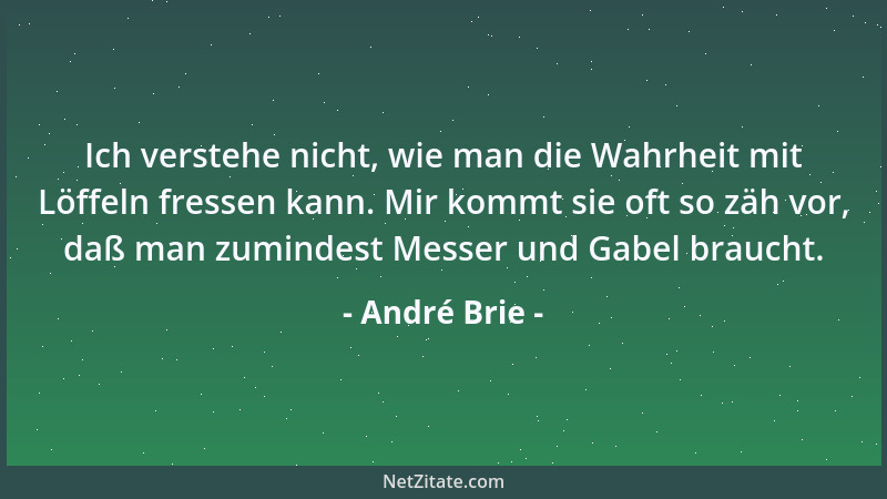 André Brie - Ich verstehe nicht, wie man die Wahrheit mit Löffeln fressen kann. Mir kommt sie oft so zäh vor, daß man zumin...