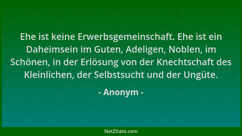 Anonym - Ehe ist keine Erwerbsgemeinschaft. Ehe ist ein Daheimsein im Guten, Adeligen, Noblen, im Schönen, in der Erlösung...