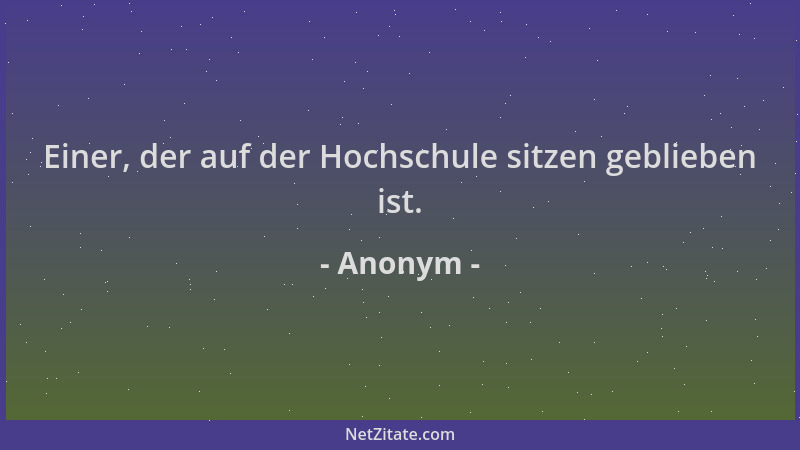 Anonym - Einer, der auf der Hochschule sitzen geblieben ist....