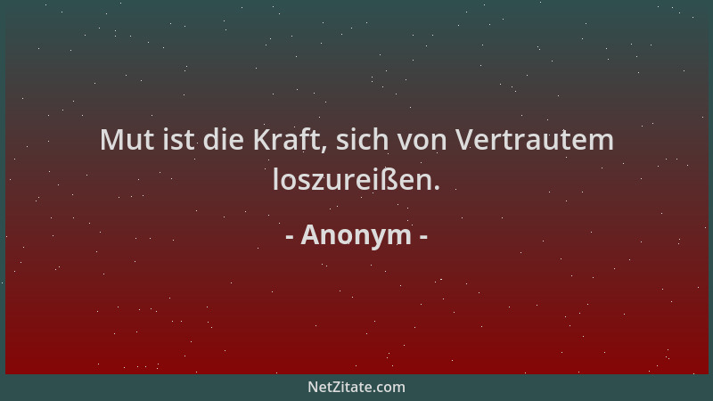 Anonym - Mut ist die Kraft, sich von Vertrautem loszureißen....