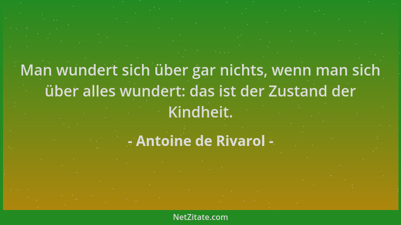 Antoine de Rivarol - Man wundert sich über gar nichts, wenn man sich über alles wundert: das ist der Zustand der Kindheit....