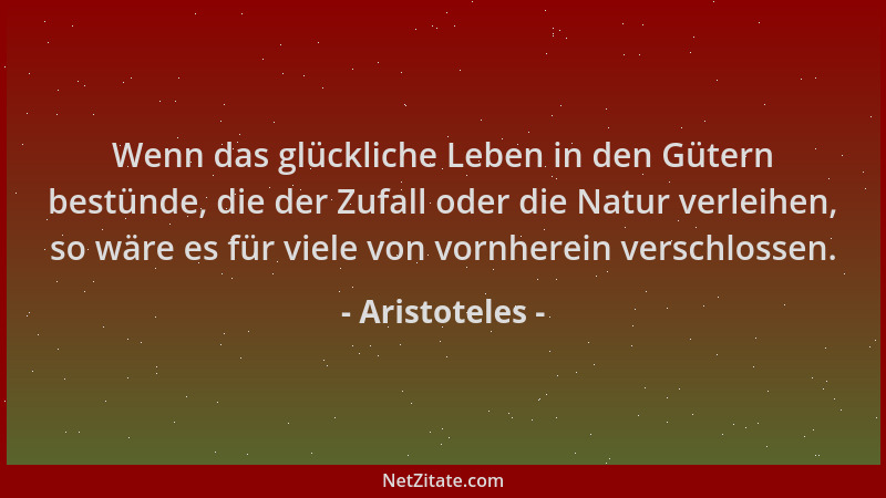 Aristoteles - Wenn das glückliche Leben in den Gütern bestünde, die der Zufall oder die Natur verleihen, so wäre es für vie...