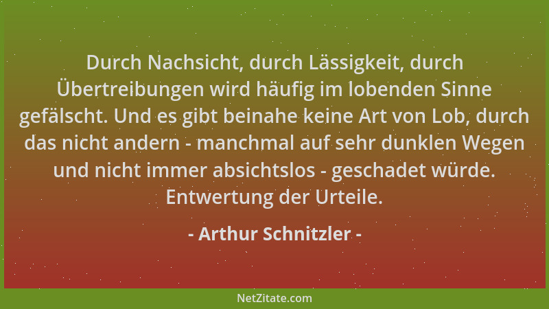 Arthur Schnitzler - Durch Nachsicht, durch Lässigkeit, durch Übertreibungen wird häufig im lobenden Sinne gefälscht. Und es...