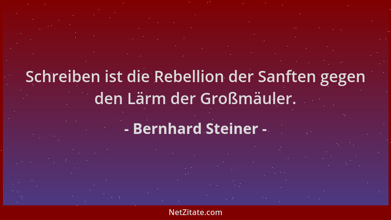 Bernhard Steiner - Schreiben ist die Rebellion der Sanften gegen den Lärm der Großmäuler....
