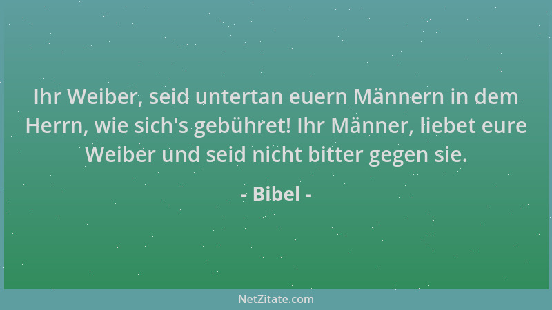 Bibel - Ihr Weiber, seid untertan euern Männern in dem Herrn, wie sich 's gebühret! Ihr Männer, liebet eure Weiber und seid...