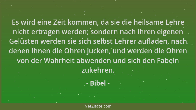 Bibel - Es wird eine Zeit kommen, da sie die heilsame Lehre nicht ertragen werden; sondern nach ihren eigenen Gelüsten werd...