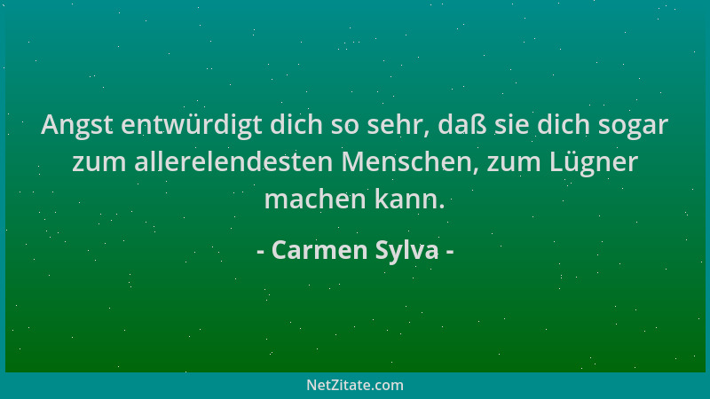 Carmen Sylva - Angst entwürdigt dich so sehr, daß sie dich sogar zum allerelendesten Menschen, zum Lügner machen kann....