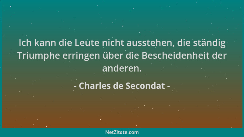 Charles de Secondat - Ich kann die Leute nicht ausstehen, die ständig Triumphe erringen über die Bescheidenheit der anderen...