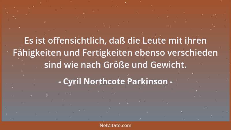 Cyril Northcote Parkinson - Es ist offensichtlich, daß die Leute mit ihren Fähigkeiten und Fertigkeiten ebenso verschieden...
