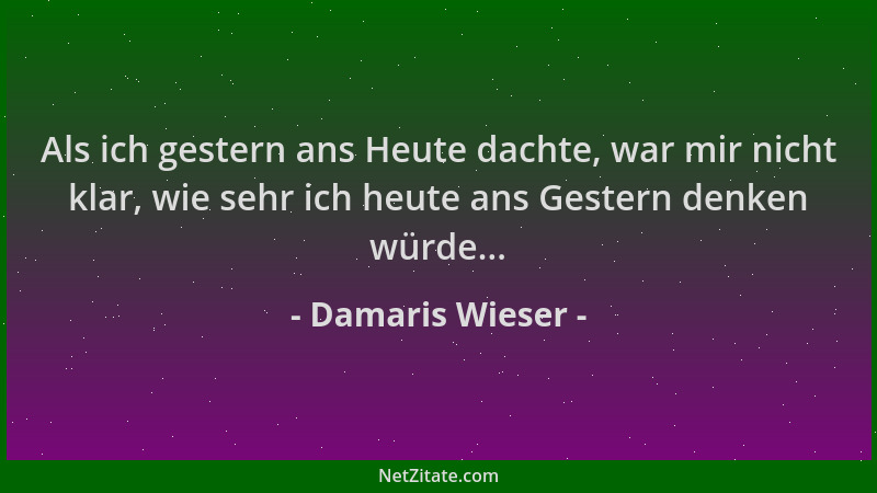 Damaris Wieser - Als ich gestern ans Heute dachte, war mir nicht klar, wie sehr ich heute ans Gestern denken würde......