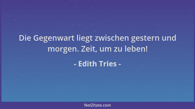 Edith Tries - Die Gegenwart liegt zwischen gestern und morgen. Zeit, um zu leben!...