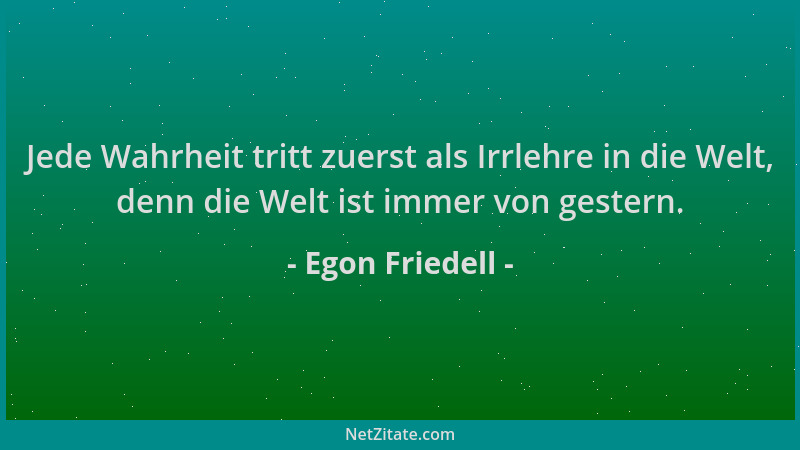 Egon Friedell - Jede Wahrheit tritt zuerst als Irrlehre in die Welt, denn die Welt ist immer von gestern....